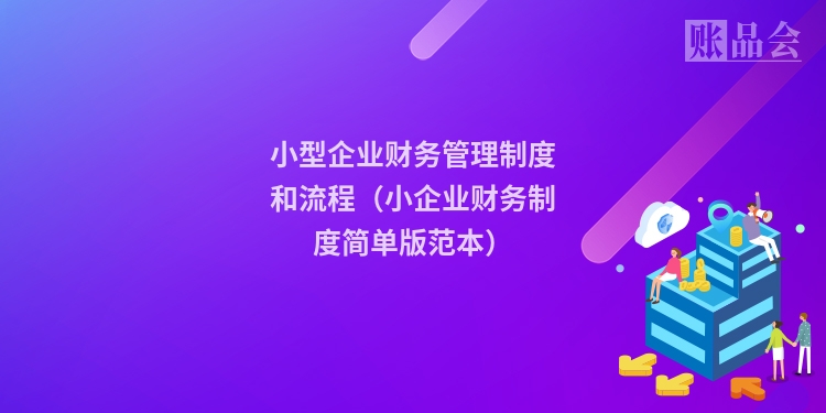 小型企业财务管理制度和流程(小企业财务制度简单版范本)