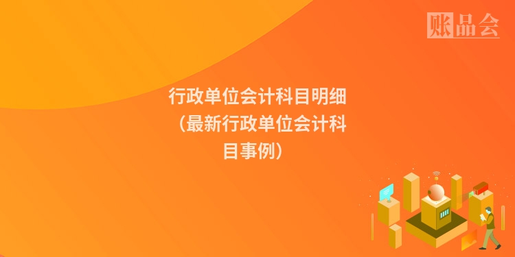 行政单位会计科目明细（最新行政单位会计科目事例）