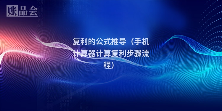 复利的公式推导（手机计算器计算复利步骤流程）
