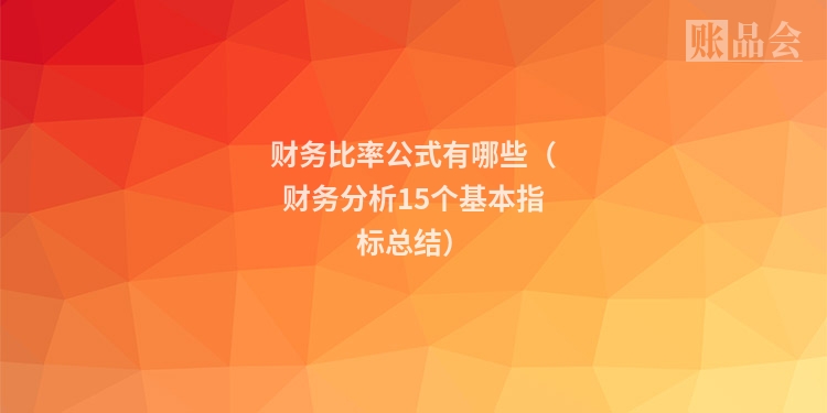 财务比率公式有哪些(财务分析15个基本指标总结)