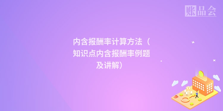 内含报酬率计算方法（知识点内含报酬率例题及讲解）