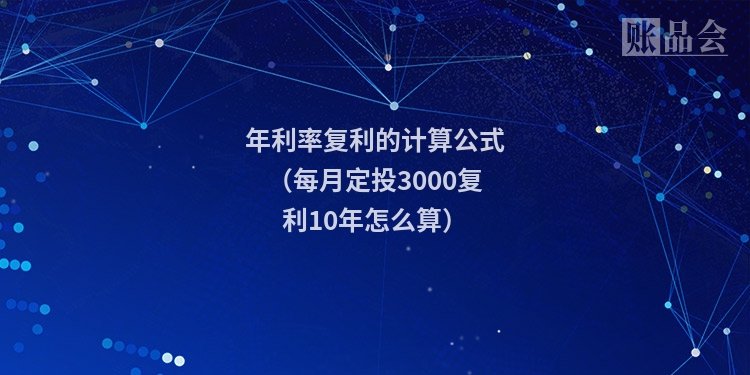 年利率复利的计算公式（每月定投3000复利10年怎么算）