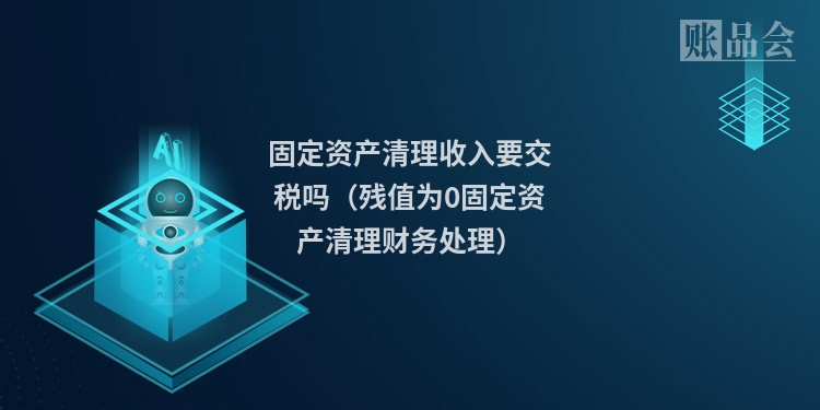 固定资产清理收入要交税吗（残值为0固定资产清理财务处理）