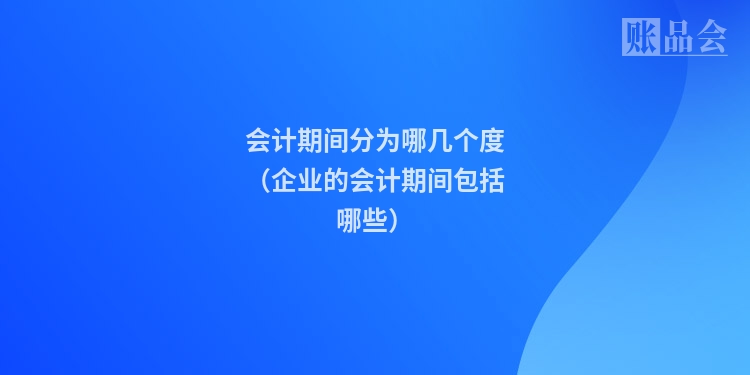 会计期间分为哪几个度（企业的会计期间包括哪些）