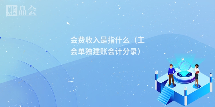 会费收入是指什么（工会单独建账会计分录）