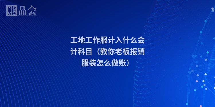 工地工作服计入什么会计科目(教你老板报销服装怎么做账)