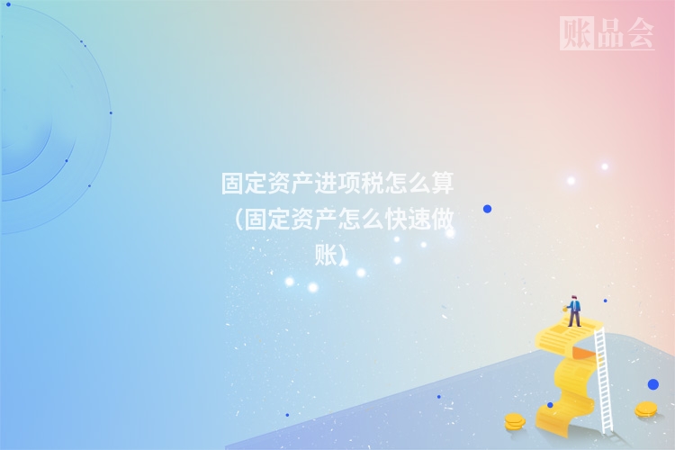 固定资产进项税怎么算（固定资产怎么快速做账）