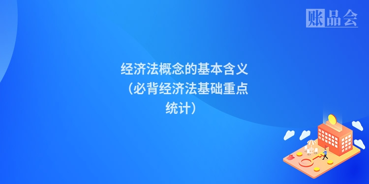 经济法概念的基本含义（必背经济法基础重点统计）