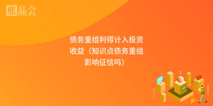 债务重组利得计入投资收益（知识点债务重组影响征信吗）