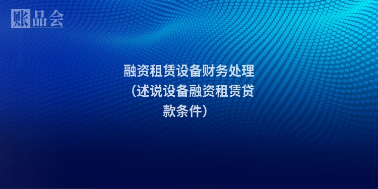 融资租赁设备财务处理（述说设备融资租赁贷款条件）