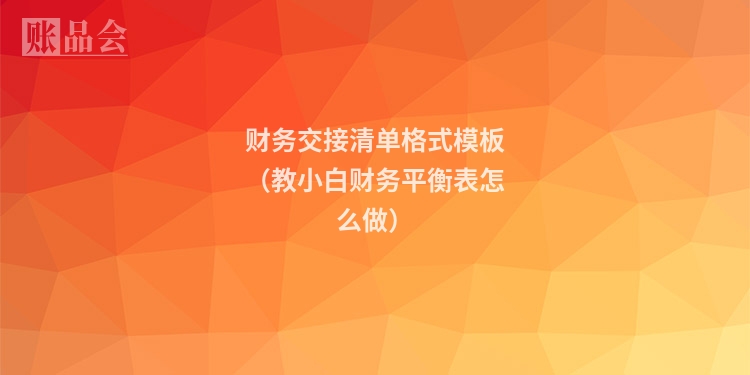 财务交接清单格式模板（教小白财务平衡表怎么做）