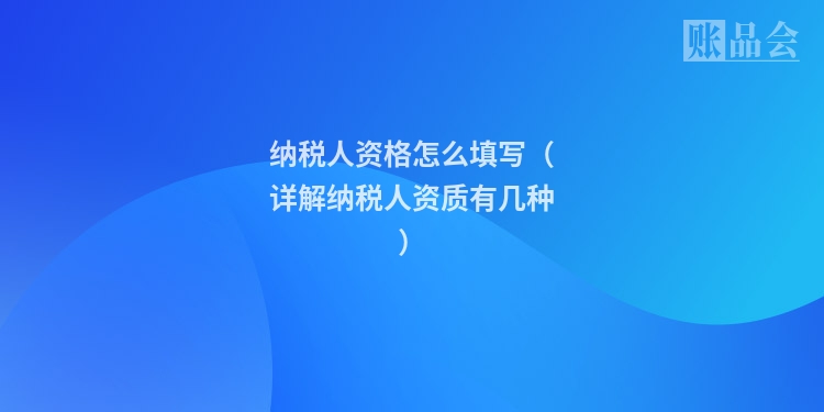 纳税人资格怎么填写（详解纳税人资质有几种）