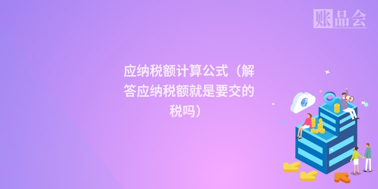 应纳税额计算公式(解答应纳税额就是要交的税吗)
