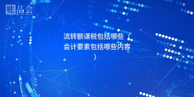 流转额课税包括哪些（会计要素包括哪些内容）
