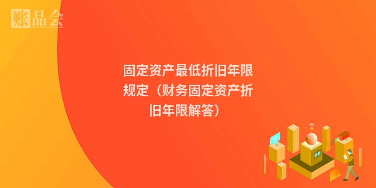 固定资产最低折旧年限规定(财务固定资产折旧年限解答)