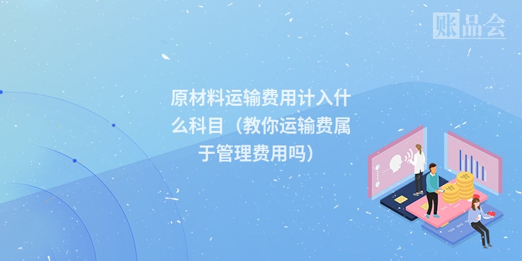 原材料运输费用计入什么科目（教你运输费属于管理费用吗）