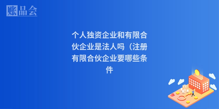 个人独资企业和有限合伙企业是法人吗(注册有限合伙企业要哪些条件