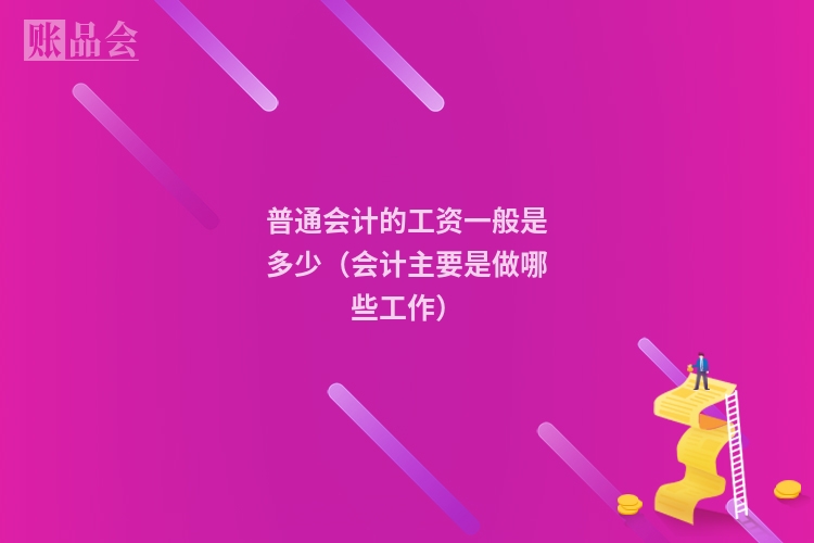 普通会计的工资一般是多少（会计主要是做哪些工作）