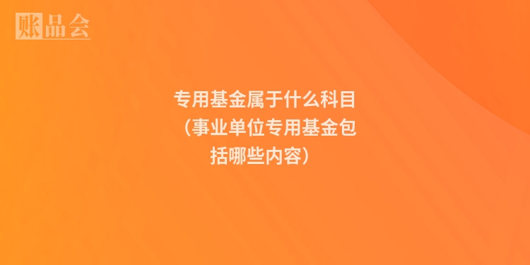 专用基金属于什么科目（事业单位专用基金包括哪些内容）
