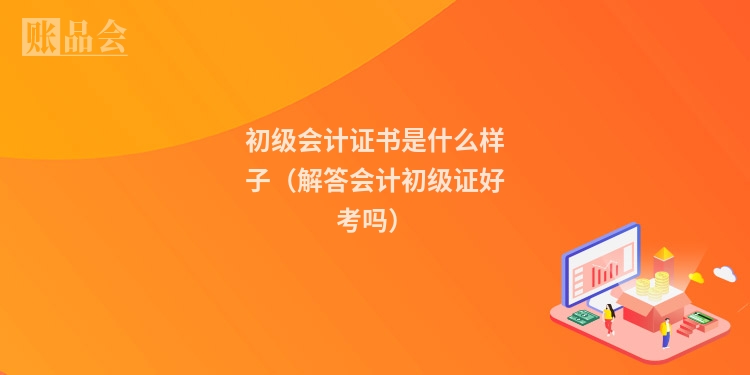 初级会计证书是什么样子（解答会计初级证好考吗）