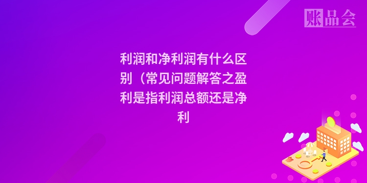 利润和净利润有什么区别（常见问题解答之盈利是指利润总额还是净利