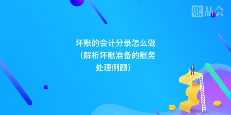 坏账的会计分录怎么做（解析坏账准备的账务处理例题）