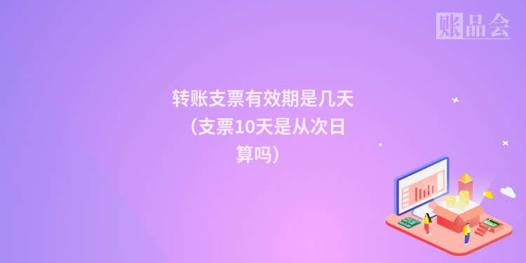 转账支票有效期是几天（支票10天是从次日算吗）