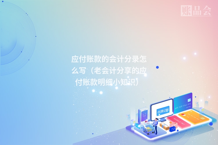 应付账款的会计分录怎么写（老会计分享的应付账款明细小知识）