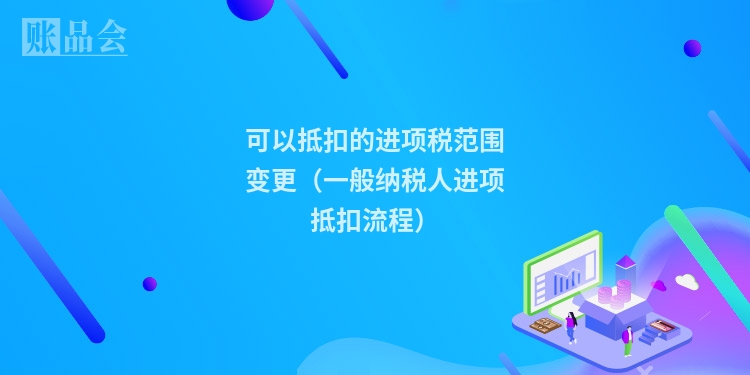可以抵扣的进项税范围变更（一般纳税人进项抵扣流程）