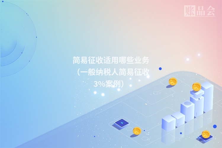 简易征收适用哪些业务（一般纳税人简易征收3%案例）
