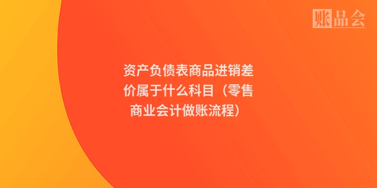 资产负债表商品进销差价属于什么科目（零售商业会计做账流程）