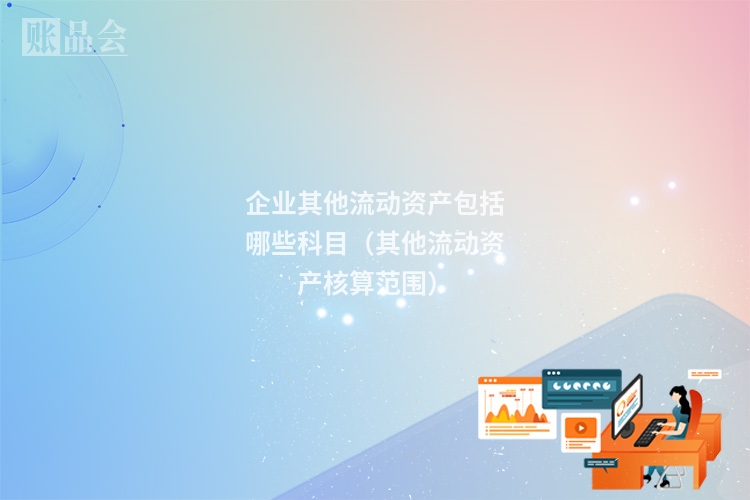 企业其他流动资产包括哪些科目（其他流动资产核算范围）