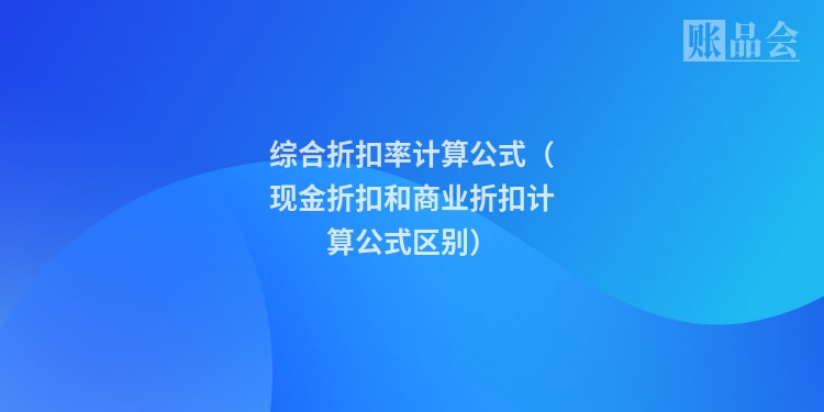 综合折扣率计算公式（现金折扣和商业折扣计算公式区别）