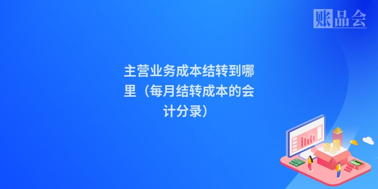 主营业务成本结转到哪里（每月结转成本的会计分录）