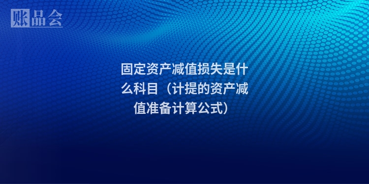 固定资产减值损失是什么科目（计提的资产减值准备计算公式）
