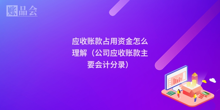 应收账款占用资金怎么理解（公司应收账款主要会计分录）