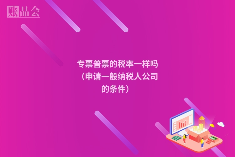 专票普票的税率一样吗（申请一般纳税人公司的条件）
