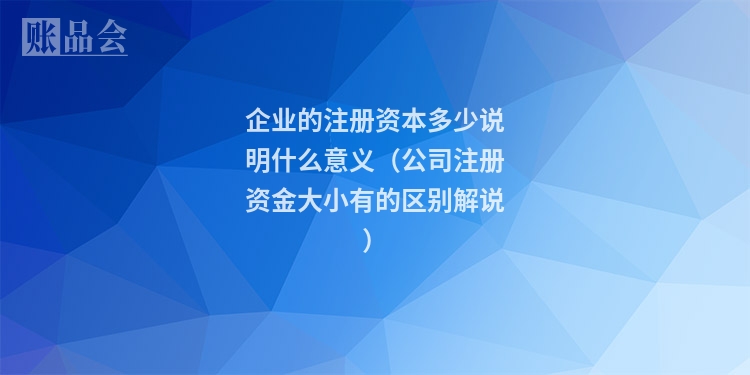 企业的注册资本多少说明什么意义（公司注册资金大小有的区别解说）