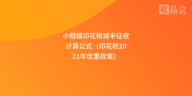 小规模印花税减半征收计算公式（印花税2021年优惠政策）