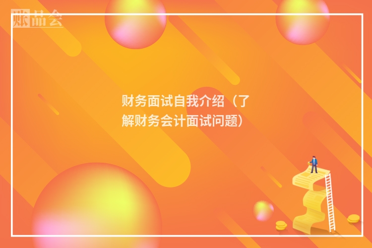 财务面试自我介绍（了解财务会计面试问题）