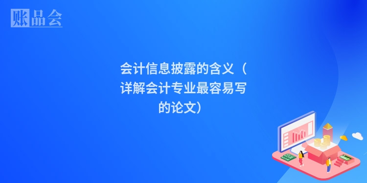会计信息披露的含义（详解会计专业最容易写的论文）