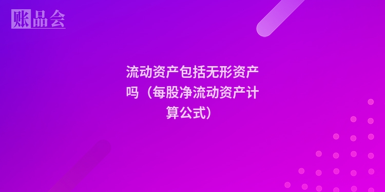 流动资产包括无形资产吗（每股净流动资产计算公式）