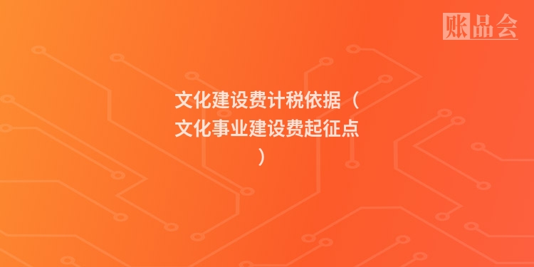 文化建设费计税依据（文化事业建设费起征点）