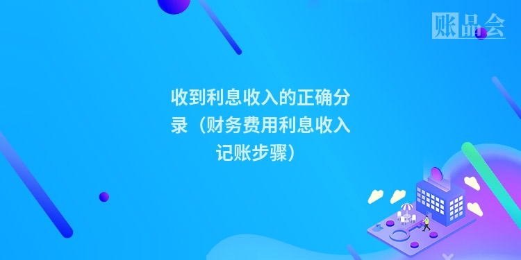 收到利息收入的正确分录（财务费用利息收入记账步骤）