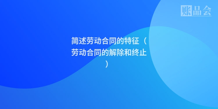 简述劳动合同的特征（劳动合同的解除和终止）