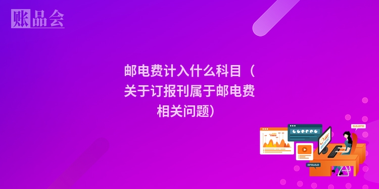 邮电费计入什么科目（关于订报刊属于邮电费相关问题）