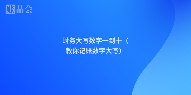 财务大写数字一到十（教你记账数字大写）