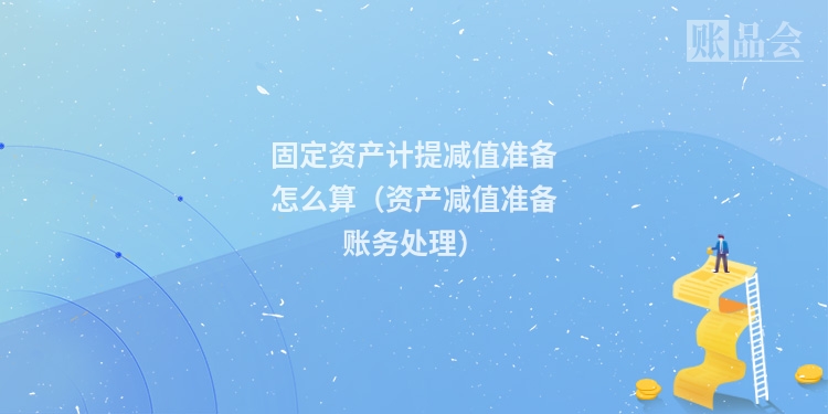 固定资产计提减值准备怎么算（资产减值准备账务处理）