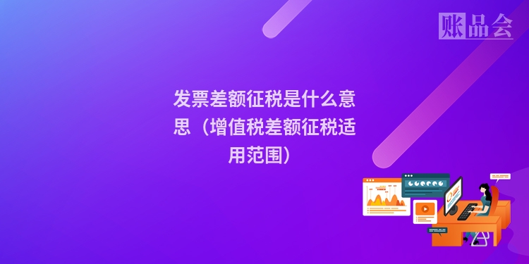 发票差额征税是什么意思（增值税差额征税适用范围）