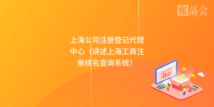 上海公司注册登记代理中心（讲述上海工商注册核名查询系统）